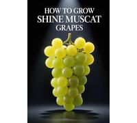 How to Grow Shine Muscat Grapes: A Complete Practical Guide to Growing Premium Table Grapes: Planting, Shaping, Fertilizing, Irrigation, and Protection