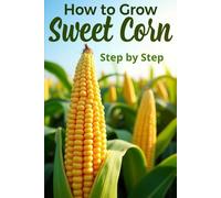 How to Grow Sweet Corn Step by Step: A Complete Guide to Successfully Growing Sweet Corn in Home and Commercial Settings