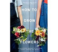 How to Grow the Flowers: A Sustainable Approach to Enjoying Flowers Through the Seasons
