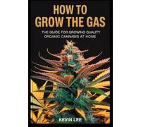 HOW TO GROW THE GAS: The Guide for Growing Quality Organic Cannabis at Home