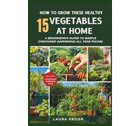 How to Grow These Healthy 15 Vegetables at Home: A Beginner's Guide to Simple Container Gardening All Year Round (How-To Grow It All)