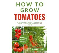 How To Grow Tomatoes: A Beginner’s Guide to Growing Juicy, Flavorful Tomatoes at Home (The Grower’s Handbook Series)