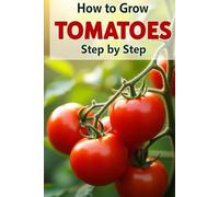 How to Grow Tomatoes: A complete step-by-step guide to growing tomatoes from seed to harvest: traditional and organic care methods, protection from diseases and pests