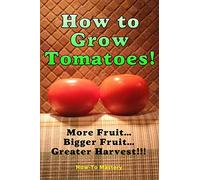 How to Grow Tomatoes: More Fruit, Bigger Fruit, Greater Harvest