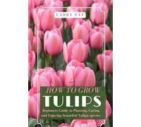 HOW TO GROW TULIPS: Beginners Guide to Planting, Caring, and Enjoying beautiful Tulipa species