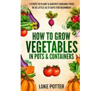 How to Grow Vegetables in Pots & Containers: 9 Steps to Plant & Harvest Organic Food in as Little as 21 Days for Beginners (The Urban Farmer Series)