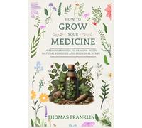 How To Grow Your Medicine: A Beginner Guide to Healing With Natural Remedies and Medicinal Herbs