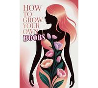 How to Grow Your Own Boobs: Unlock feminine energy, self-love and confidence through body-mind connection, affirmations, visualization, healing and the art of believing in your inner power