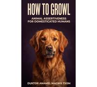 How To Growl: Animal Assertiveness for Domesticated Humans (Becoming Fiercely Domesticated)