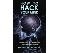 HOW TO HACK YOUR MIND: Learn to Drive Your Mind Toward Success and Self-Healing