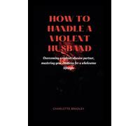: HOW TO HANDLE A VIOLENT HUSBAND: overcoming a violent/abusive husband, mastering your emotions for a wholesome lifestyle