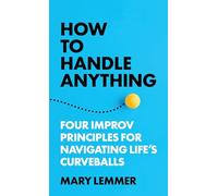 How to Handle Anything: Four Improv Principles for Navigating Lifes Curveballs