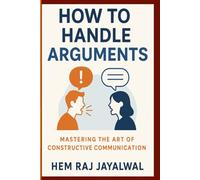 HOW TO HANDLE ARGUMENTS: MASTERING THE ART OF CONSTRUCTIVE COMMUNICATION