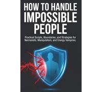 HOW TO HANDLE IMPOSSIBLE PEOPLE: Practical Scripts, Boundaries, and Strategies for Narcissists, Manipulators, and Energy Vampires