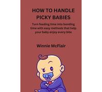 HOW TO HANDLE PICKY BABIES: Turn feeding time into bonding time with easy methods that help your baby enjoy every bite