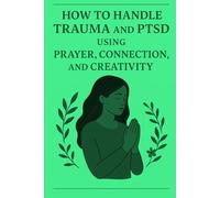 How To Handle Trauma and PTSD Using Prayer , Connection and Creativity: Empowering & Transformational Transform Your Pain Into Purpose Through Spiritual Grounding and Creative Growth