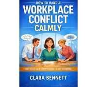 How to Handle Workplace Conflict Calmly: A Practical Guide to Staying Professional, Reducing Tension, and Resolving Issues (The Workplace Communication Series)