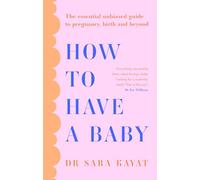 How to Have a Baby: The Essential Unbiased Guide to Pregnancy, Birth and Beyond