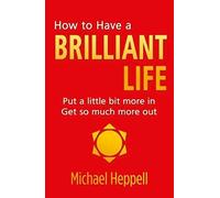 How to Have a Brilliant Life:Put a little bit more in. Get so much more out