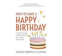 How to Have a Happy Birthday: Create Meaning, Fulfillment and Joy on Your Special Day