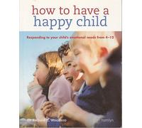 How to Have a Happy Child: Responding to your child's emotional needs from 4-12