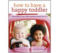 How to Have a Happy Toddler: Responding to your child's emotional needs from 0-4