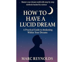 How to have a Lucid Dream:: A Practical Guide to Awakening Within Your Dreams