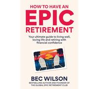 How to Have an Epic Retirement : Your ultimate guide to living well, loving life and retiring with financial confidence