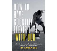 How to Have Cognitive Flexibility with God: How to Surrender, Serve, and Grow as a Disciple in Today's World