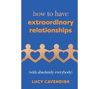How to Have Extraordinary Relationships : (With Absolutely Everybody)