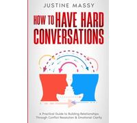 How to Have Hard Conversations: A Practical Guide to Building Relationships Through Conflict Resolution & Emotional Clarity