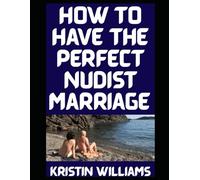 How to Have the Perfect Nudist Marriage: Based on Love and Advice From My Real-Life Married Nudist Friends Jackson and Georgina!!!! (The Nude Living Chronicles)