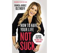 How to Have Your Life Not Suck: Becoming Today Who You Want to Be Tomorrow
