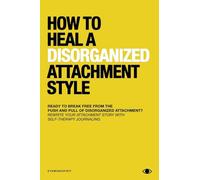 How To Heal A Disorganized Attachment Style: A Comprehensive Guide to Shifting Towards a Secure Attachment