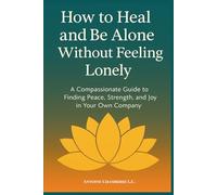 How to Heal and Be Alone Without Feeling Lonely: A Compassionate Guide to Finding Peace, Strength, and Joy in Your Own Company (How to Be)