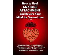 How to Heal Anxious Attachment and Rewire Your Mind for Secure Love: Practical Tools to Heal Fear of Abandonment, Stop Overthinking Relationships, Build Secure Attachment and Lasting Love