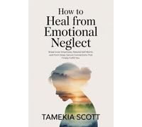 How to Heal From Emotional Neglect: Break Inner Emptiness, Rebuild Self-Worth, and Form Deep, Secure Connections That Finally Fulfill You