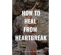 How To Heal From Heartbreak: The Step-By-Step Playbook For Turning Pain Into Power