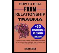 HOW TO HEAL FROM RELATIONSHIP TRAUMA: A Practical Guide to Break Free from Emotional Pain Let Go of Toxic Patterns Rebuild Your Self-Worth and Create the Love You Deserve