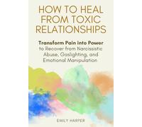 How to Heal from Toxic Relationships: Transform Pain into Power to Recover from Narcissistic Abuse, Gaslighting, and Emotional Manipulation (The Relationship Transformation Series)