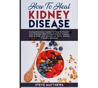 How to Heal Kidney Disease: Comprehensive Guide to Heal and Protect Your Kidneys With Unique Kidney Disease Diet and Over 200 Healthy and Tasty Kidney-Friendly Recipes