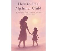 How to Heal My Inner Child: A Journey Back to the Little Girl Who Needed Love