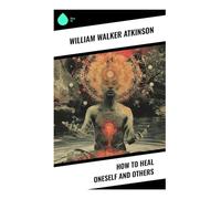 How to Heal Oneself and Others: New Thought Mind Cure, Autosuggestion, and Metaphysical Self-Treatment for Body-Spirit Wellness