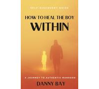 How to Heal The Boy Within: A Journey to Authentic Manhood