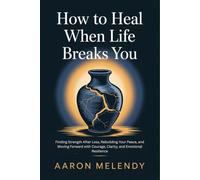How to Heal When Life Breaks You: Finding Strength After Loss, Rebuilding Your Peace, and Moving Forward with Courage, Clarity, and Emotional Resilience