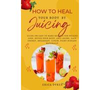 How to heal your body by juicing: Ultimate Guide On Easy To Make Recipes For Weight Loss, Detoxify your Body, Anti-Aging, Gain Energy, Breakfast, Lunch, Fight Disease Naturally