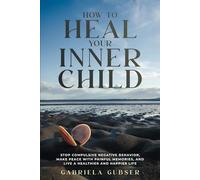 HOW TO HEAL YOUR INNER CHILD: Stop Compulsive Negative Behavior, Make Peace with Painful Memories, and Live a Healthier and Happier Life
