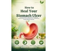 How to Heal Your Stomach Ulcer: A Practical Guide to Relieving Pain, Healing the Stomach Lining, Preventing Recurrence, and Restoring Healthy Digestion Naturally
