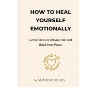 How to Heal Yourself Emotionally: Gentle Steps to Release Emotional Pain, Calm Your Mind, and Build Lasting Inner Peace