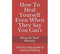 How To Heal Yourself Even When They Say You Can't: Step by step guide to natural healing